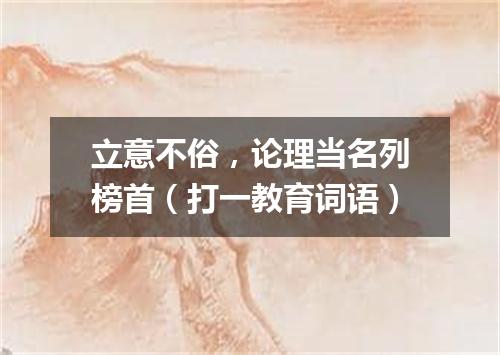 立意不俗，论理当名列榜首（打一教育词语）