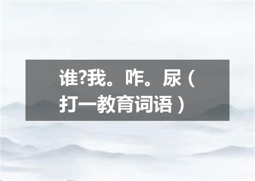 谁?我。咋。尿（打一教育词语）