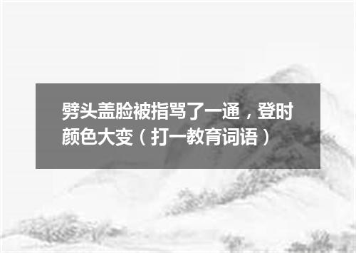 劈头盖脸被指骂了一通，登时颜色大变（打一教育词语）