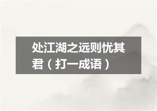 处江湖之远则忧其君（打一成语）