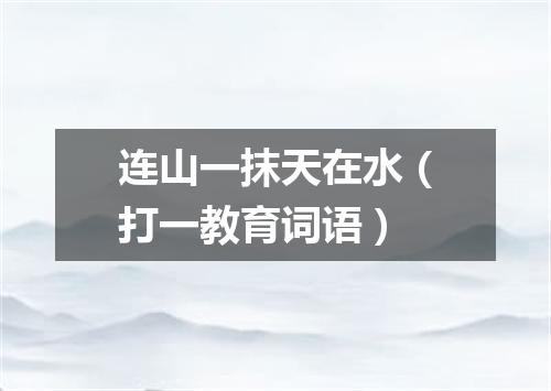 连山一抹天在水（打一教育词语）