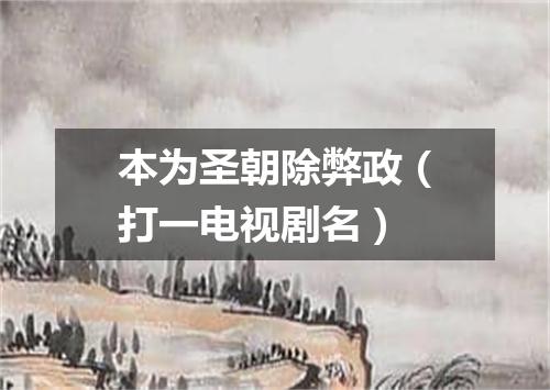 本为圣朝除弊政（打一电视剧名）