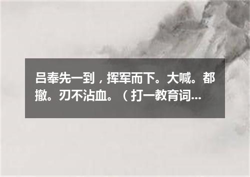 吕奉先一到，挥军而下。大喊。都撤。刃不沾血。（打一教育词语）