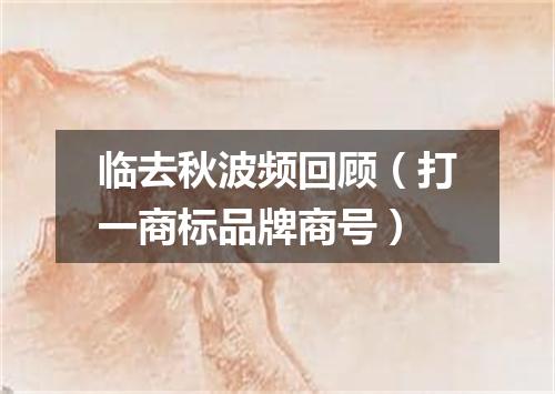 临去秋波频回顾（打一商标品牌商号）
