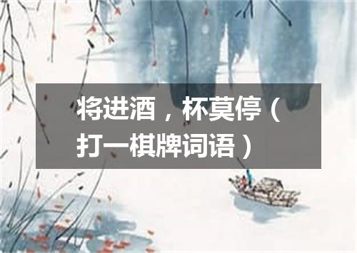 将进酒，杯莫停（打一棋牌词语）