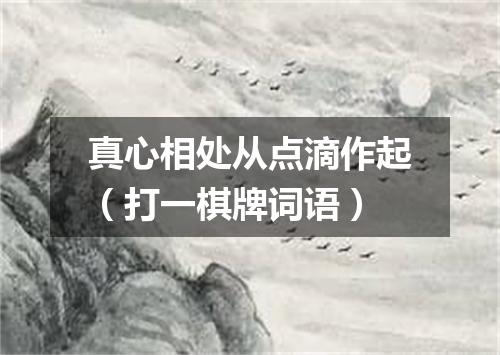 真心相处从点滴作起（打一棋牌词语）