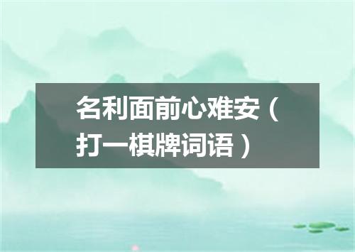 名利面前心难安（打一棋牌词语）