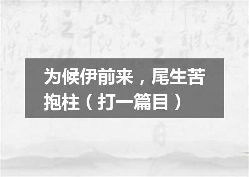 为候伊前来，尾生苦抱柱（打一篇目）