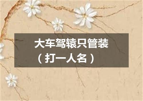 大车驾辕只管装（打一人名）