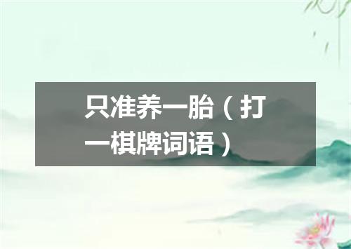 只准养一胎（打一棋牌词语）