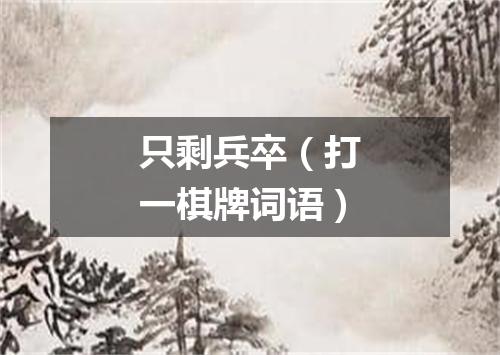 只剩兵卒（打一棋牌词语）