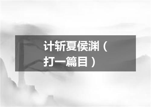计斩夏侯渊（打一篇目）