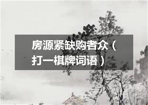 房源紧缺购者众（打一棋牌词语）
