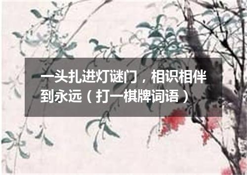 一头扎进灯谜门，相识相伴到永远（打一棋牌词语）
