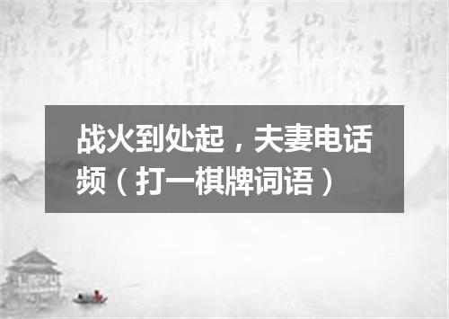 战火到处起，夫妻电话频（打一棋牌词语）