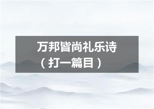万邦皆尚礼乐诗（打一篇目）