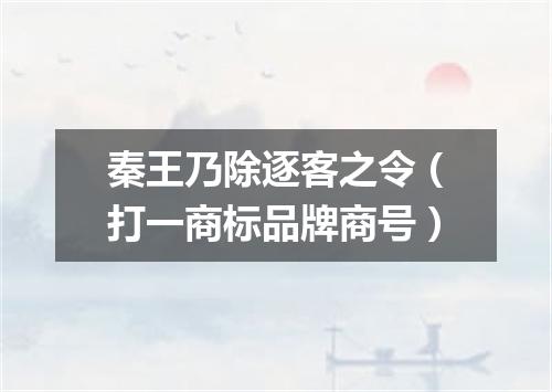 秦王乃除逐客之令（打一商标品牌商号）