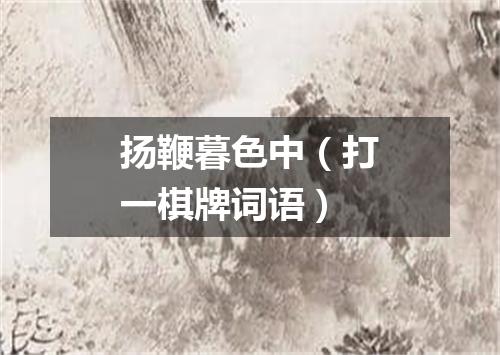 扬鞭暮色中（打一棋牌词语）