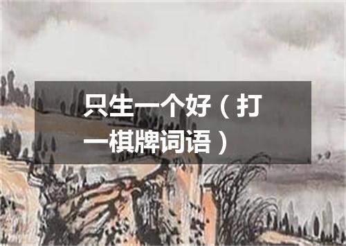 只生一个好（打一棋牌词语）