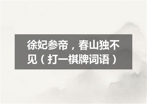 徐妃参帝，春山独不见（打一棋牌词语）