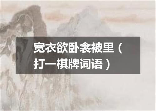 宽衣欲卧衾被里（打一棋牌词语）