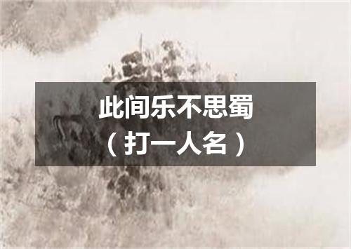 此间乐不思蜀（打一人名）