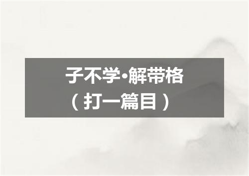 子不学·解带格（打一篇目）