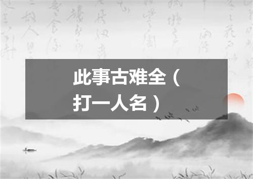 此事古难全（打一人名）