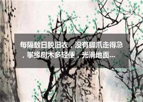 每隔数日脱旧衣，没有脚爪走得急，攀缘树木多轻便，光滑地面步难移。（打一猜动物）