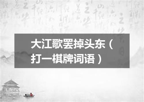 大江歌罢掉头东（打一棋牌词语）