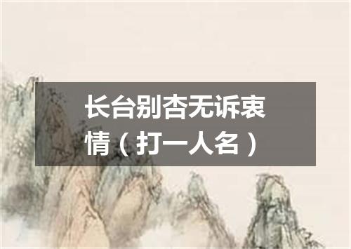 长台别杏无诉衷情（打一人名）