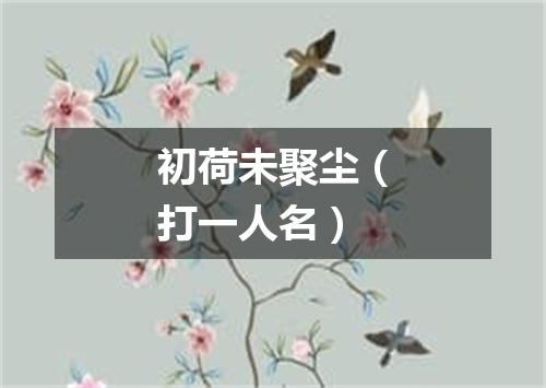 初荷未聚尘（打一人名）