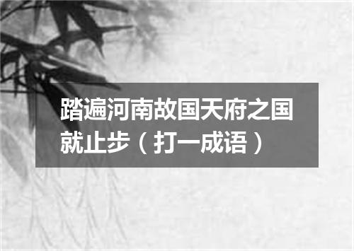 踏遍河南故国天府之国就止步（打一成语）
