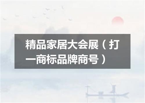 精品家居大会展（打一商标品牌商号）