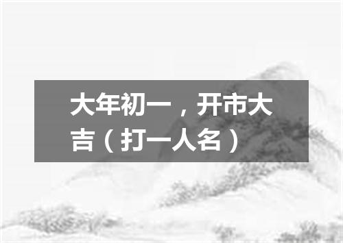 大年初一，开市大吉（打一人名）