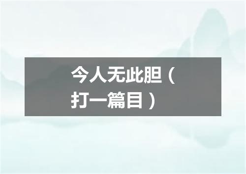 今人无此胆（打一篇目）
