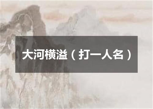 大河横溢（打一人名）