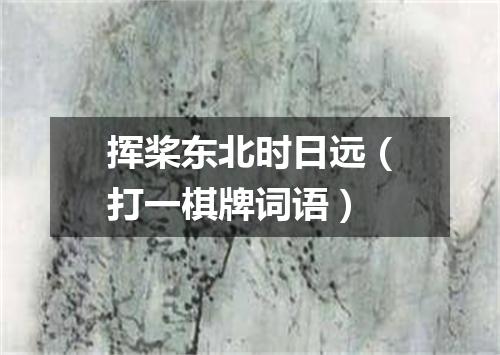 挥桨东北时日远（打一棋牌词语）