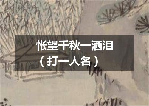 怅望千秋一洒泪（打一人名）