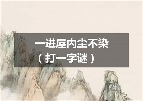一进屋内尘不染（打一字谜）