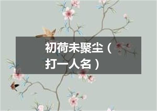 初荷未聚尘（打一人名）