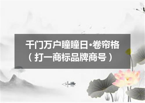 千门万户瞳瞳日·卷帘格（打一商标品牌商号）