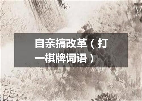 自亲搞改革（打一棋牌词语）