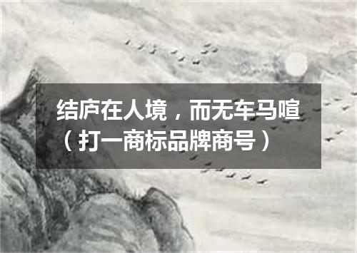 结庐在人境，而无车马喧（打一商标品牌商号）