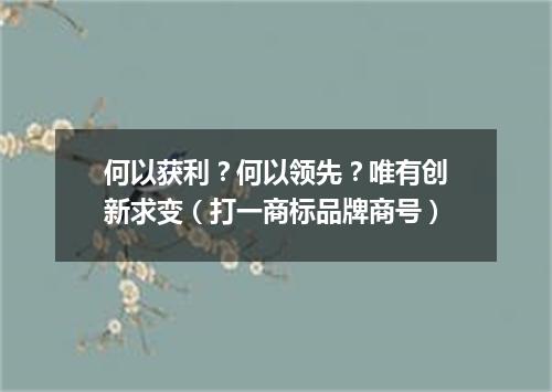 何以获利？何以领先？唯有创新求变（打一商标品牌商号）