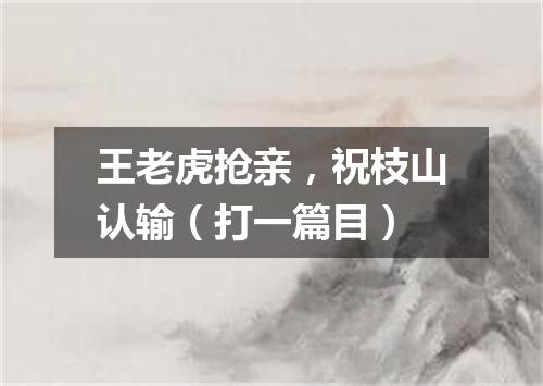 王老虎抢亲，祝枝山认输（打一篇目）