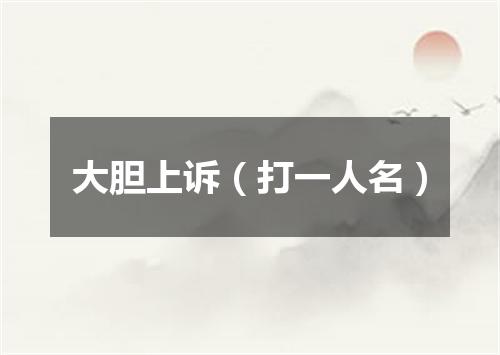 大胆上诉（打一人名）