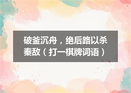 破釜沉舟，绝后路以杀秦敌（打一棋牌词语）
