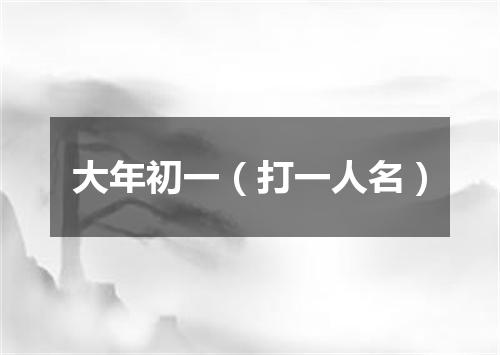 大年初一（打一人名）