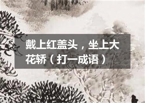 戴上红盖头，坐上大花轿（打一成语）
